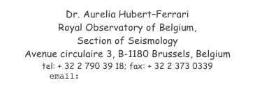 Dr. Aurelia Hubert���Ferrari
Royal Observatory of Belgium, 
Section of Seismology
Avenue circulaire 3, B-1180 Brussels, Belgium
tel: + 32 2 790 39 18; fax: + 32 2 373 0339
email: aurelia.ferrari@unine.ch